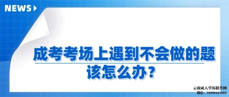 成考考场上遇到实在不会做的题该怎么办 2022年云南成人高考报名时间